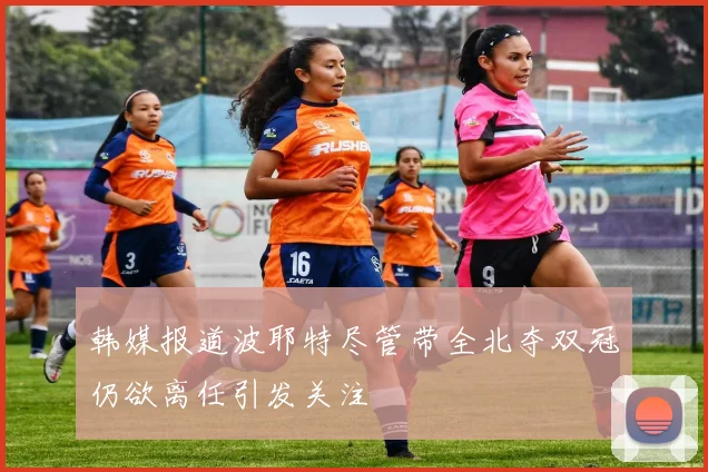 韩媒报道波耶特尽管带全北夺双冠仍欲离任引发关注