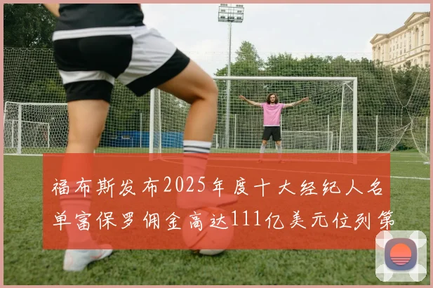 福布斯发布2025年度十大经纪人名单富保罗佣金高达111亿美元位列第三