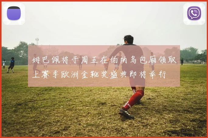 姆巴佩将于周五在伯纳乌包厢领取上赛季欧洲金靴奖盛典即将举行