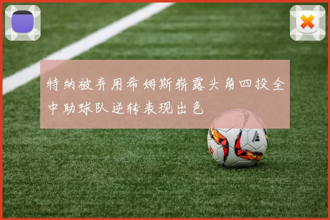 特纳被弃用希姆斯崭露头角四投全中助球队逆转表现出色