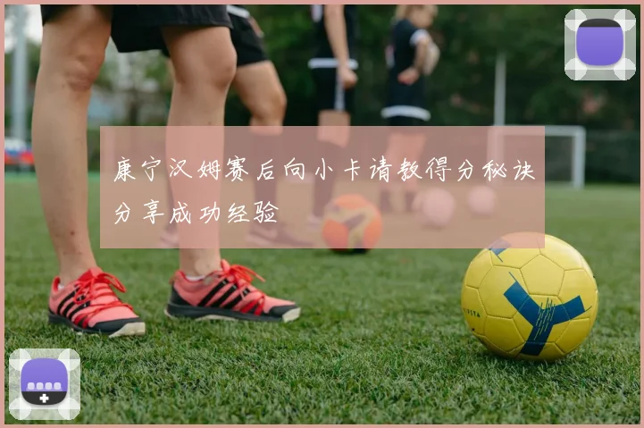 康宁汉姆赛后向小卡请教得分秘诀分享成功经验