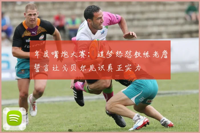 年度嘴炮大赛：追梦怒怼教练老詹誓言让戈贝尔见识真正实力