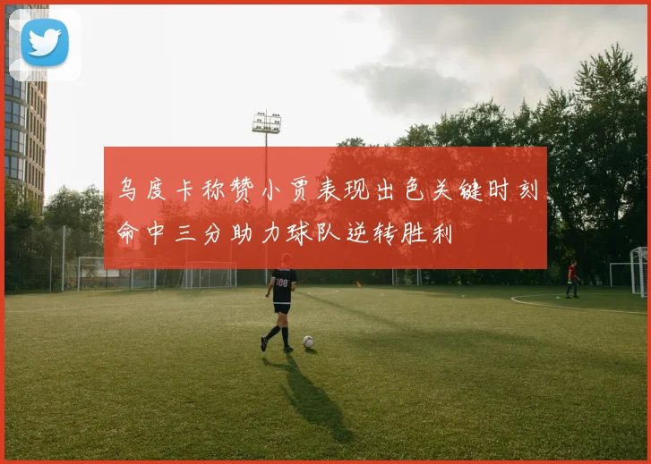 乌度卡称赞小贾表现出色关键时刻命中三分助力球队逆转胜利