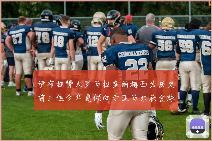 伊布称赞大罗马拉多纳梅西为历史前三但今年更倾向于亚马尔获金球奖
