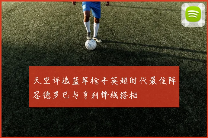 天空评选蓝军枪手英超时代最佳阵容德罗巴与亨利锋线搭档