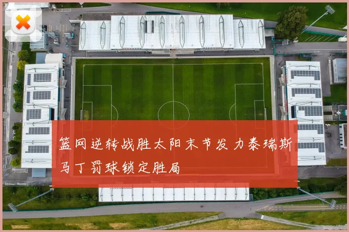 篮网逆转战胜太阳末节发力泰瑞斯马丁罚球锁定胜局