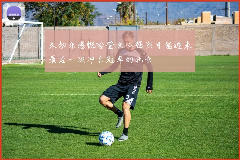 米切尔感慨哈登决心强烈可能迎来最后一次冲击冠军的机会