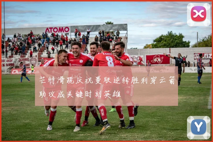 芒特滑跪庆祝曼联逆转胜利穿云箭助攻成关键时刻英雄