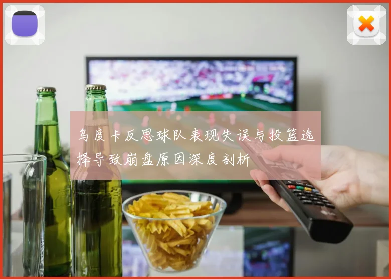 乌度卡反思球队表现失误与投篮选择导致崩盘原因深度剖析