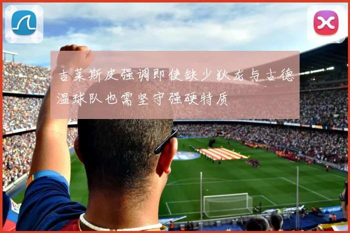吉莱斯皮强调即使缺少狄龙与古德温球队也需坚守强硬特质