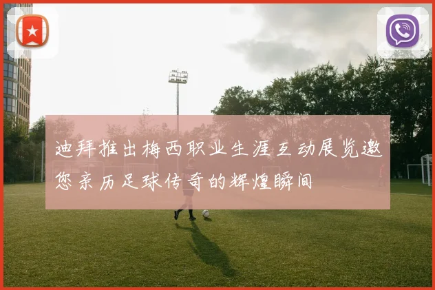 迪拜推出梅西职业生涯互动展览邀您亲历足球传奇的辉煌瞬间