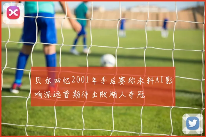 贝尔回忆2001年季后赛称未料AI影响深远曾期待击败湖人夺冠