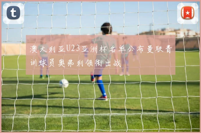 澳大利亚U23亚洲杯名单公布曼联青训球员奥弗利领衔出战