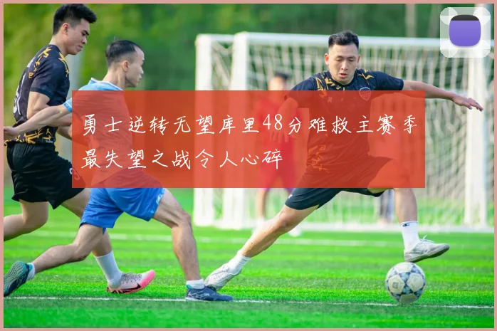 勇士逆转无望库里48分难救主赛季最失望之战令人心碎