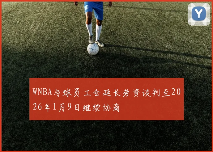 WNBA与球员工会延长劳资谈判至2026年1月9日继续协商