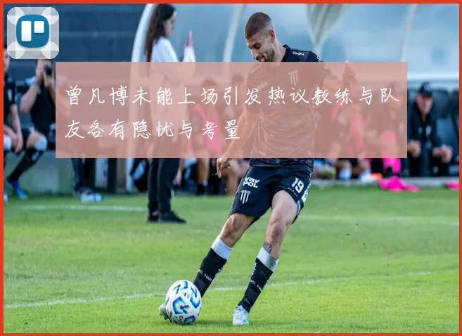 曾凡博未能上场引发热议教练与队友各有隐忧与考量