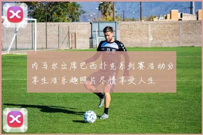 内马尔出席巴西扑克系列赛活动分享生活乐趣照片尽情享受人生