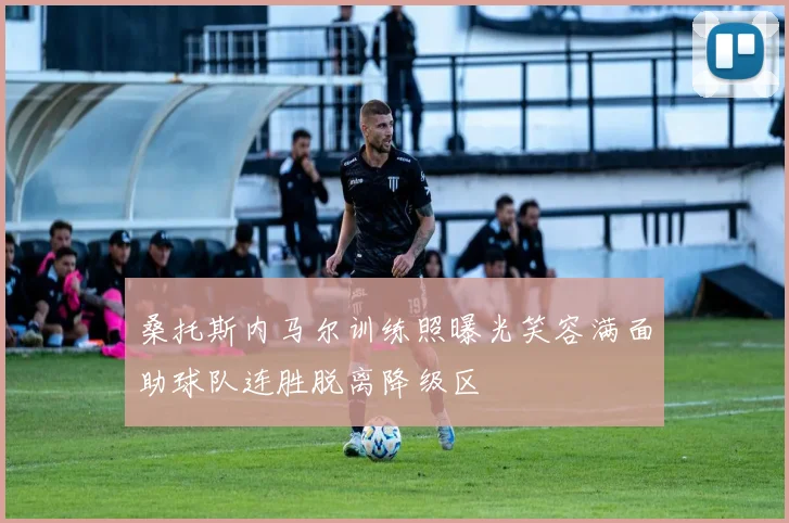 桑托斯内马尔训练照曝光笑容满面助球队连胜脱离降级区
