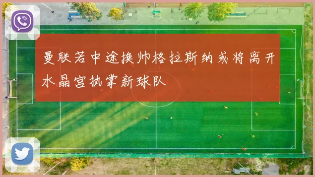 曼联若中途换帅格拉斯纳或将离开水晶宫执掌新球队
