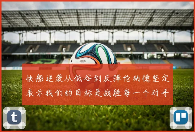 快船逆袭从低谷到反弹伦纳德坚定表示我们的目标是战胜每一个对手
