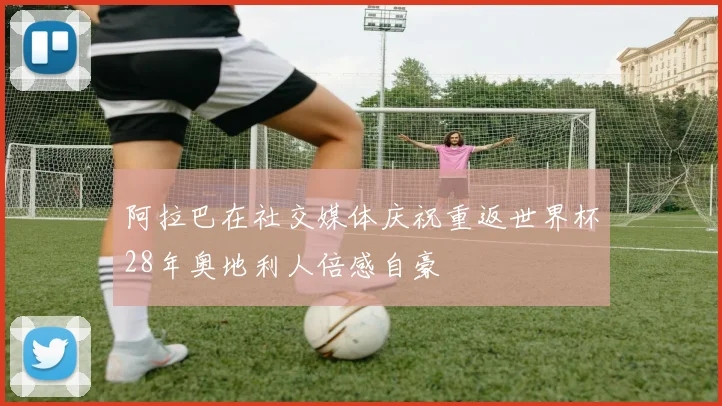 阿拉巴在社交媒体庆祝重返世界杯28年奥地利人倍感自豪