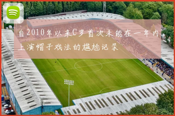 自2010年以来C罗首次未能在一年内上演帽子戏法的尴尬记录
