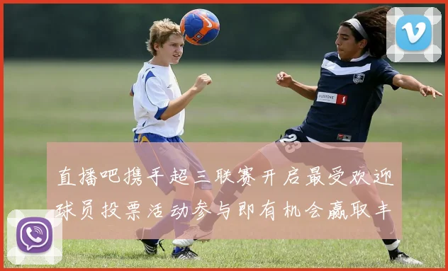直播吧携手超三联赛开启最受欢迎球员投票活动参与即有机会赢取丰厚奖品