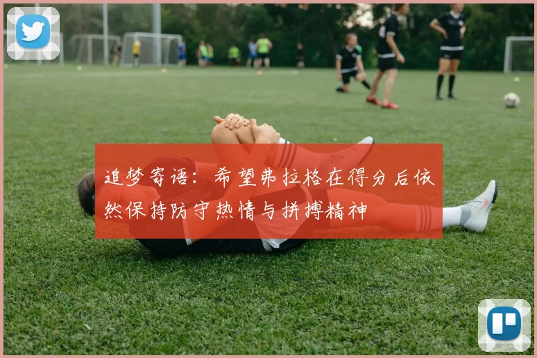 追梦寄语：希望弗拉格在得分后依然保持防守热情与拼搏精神