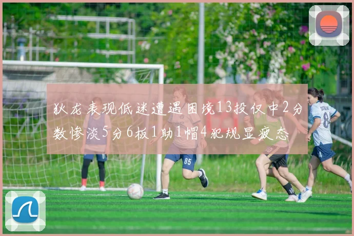 狄龙表现低迷遭遇困境13投仅中2分数惨淡5分6板1助1帽4犯规显疲态