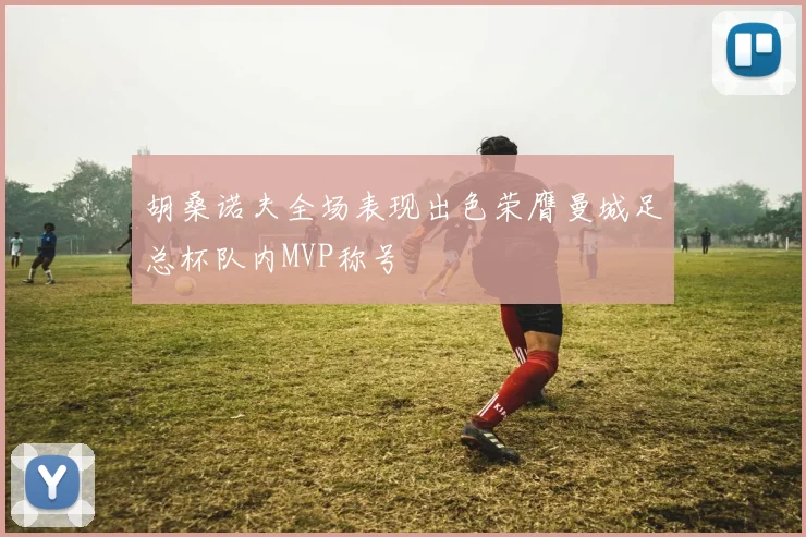 胡桑诺夫全场表现出色荣膺曼城足总杯队内MVP称号