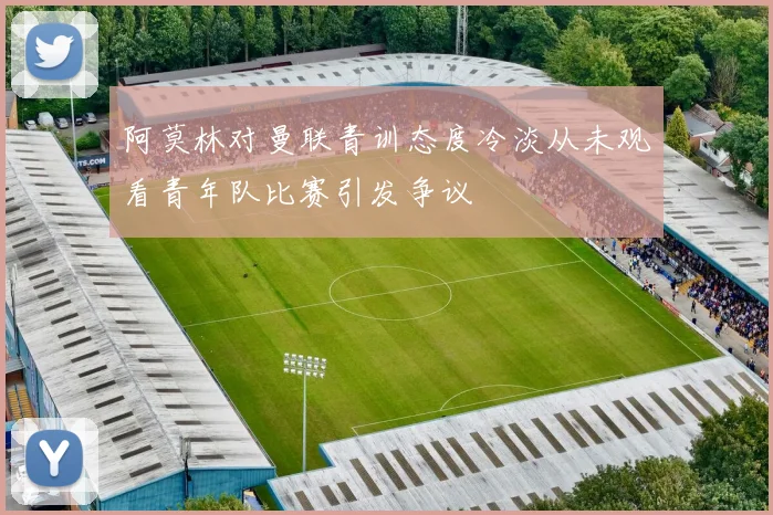 阿莫林对曼联青训态度冷淡从未观看青年队比赛引发争议