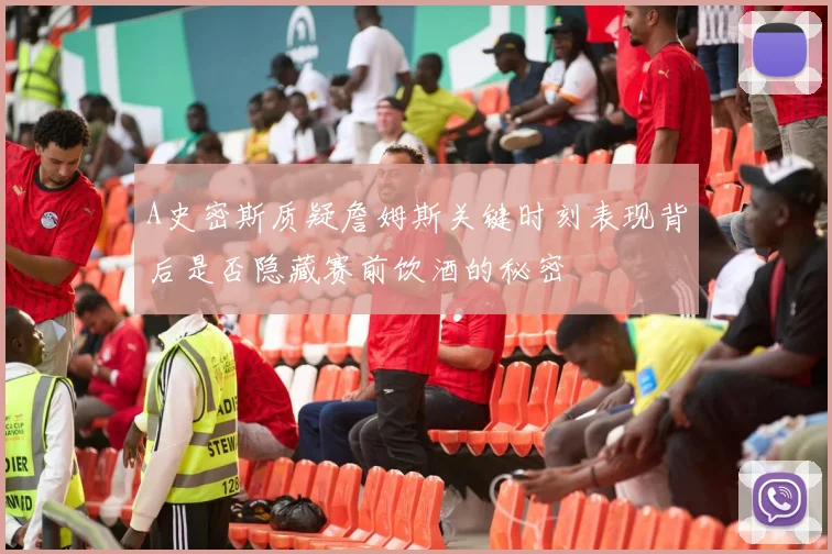 A史密斯质疑詹姆斯关键时刻表现背后是否隐藏赛前饮酒的秘密