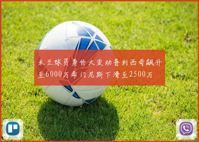 米兰球员身价大变动普利西奇飙升至6000万希门尼斯下滑至2500万