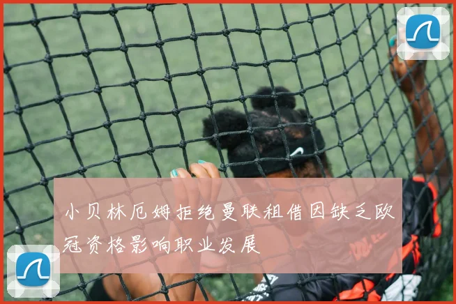 小贝林厄姆拒绝曼联租借因缺乏欧冠资格影响职业发展