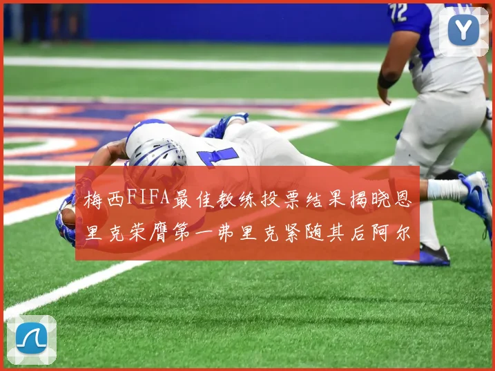 梅西FIFA最佳教练投票结果揭晓恩里克荣膺第一弗里克紧随其后阿尔特塔位列第三