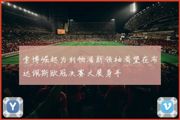 索博崛起为利物浦新领袖渴望在布达佩斯欧冠决赛大展身手