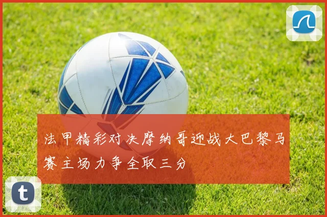 法甲精彩对决摩纳哥迎战大巴黎马赛主场力争全取三分