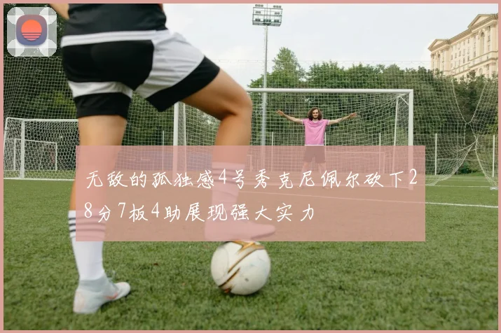 无敌的孤独感4号秀克尼佩尔砍下28分7板4助展现强大实力